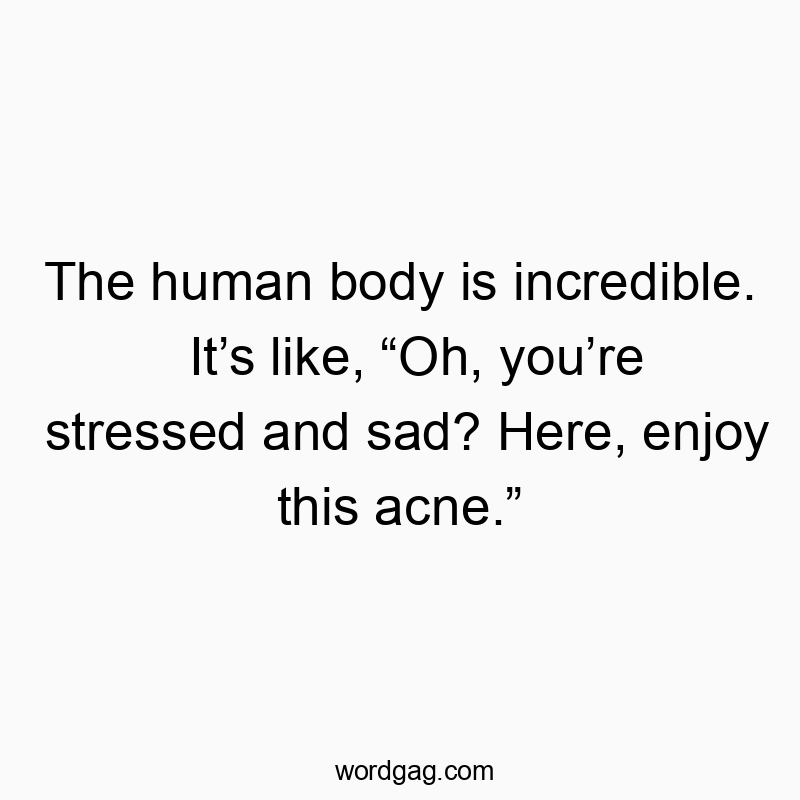 The human body is incredible. It’s like, “Oh, you’re stressed and sad? Here, enjoy this acne.”
