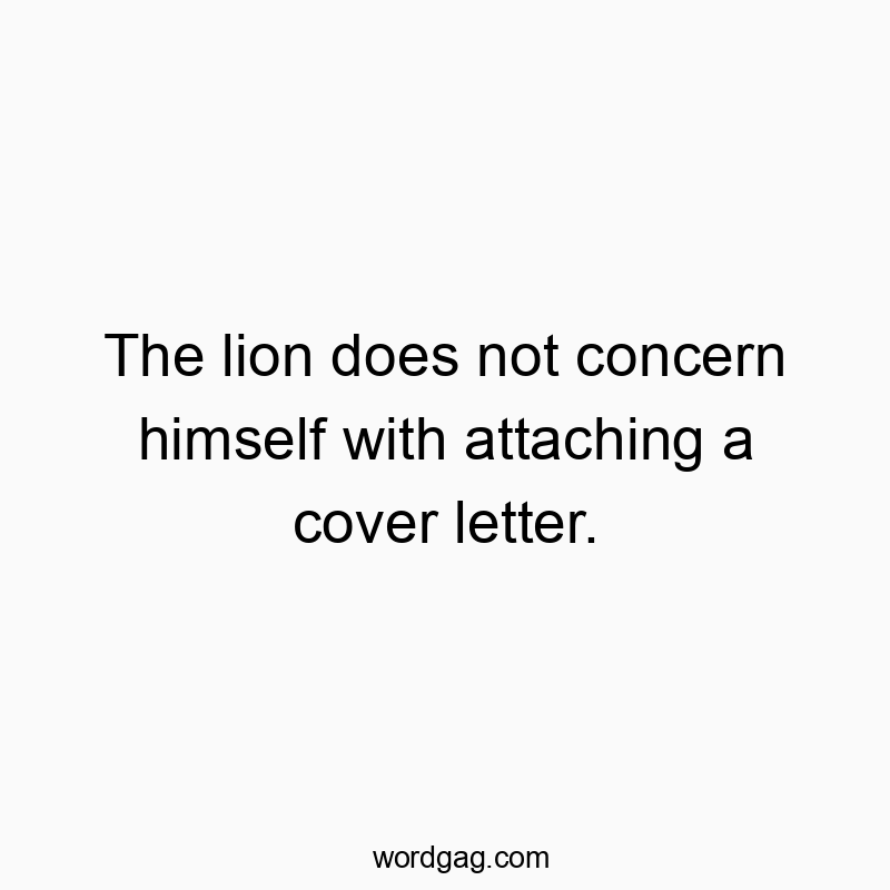 The lion does not concern himself with attaching a cover letter.