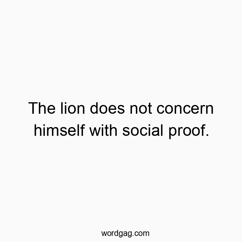 The lion does not concern himself with social proof.