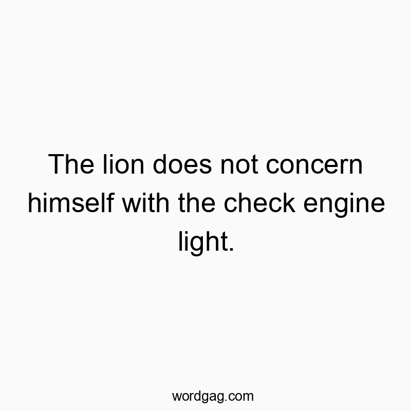 The lion does not concern himself with the check engine light.