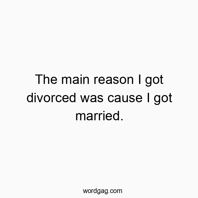 The main reason I got divorced was cause I got married.