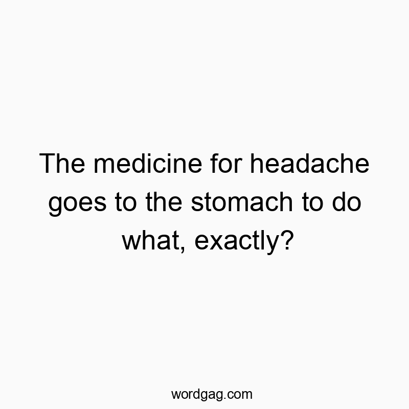 The medicine for headache goes to the stomach to do what, exactly?