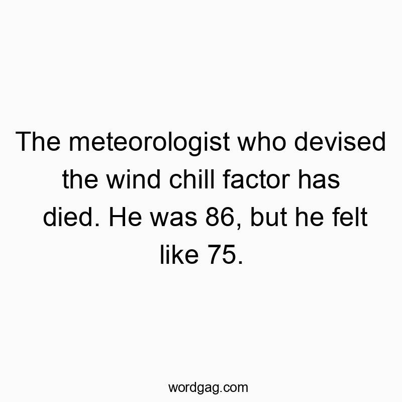 Funny age quotes - The meteorologist who devised the wind chill factor has died. He was 86, but he felt like 75.