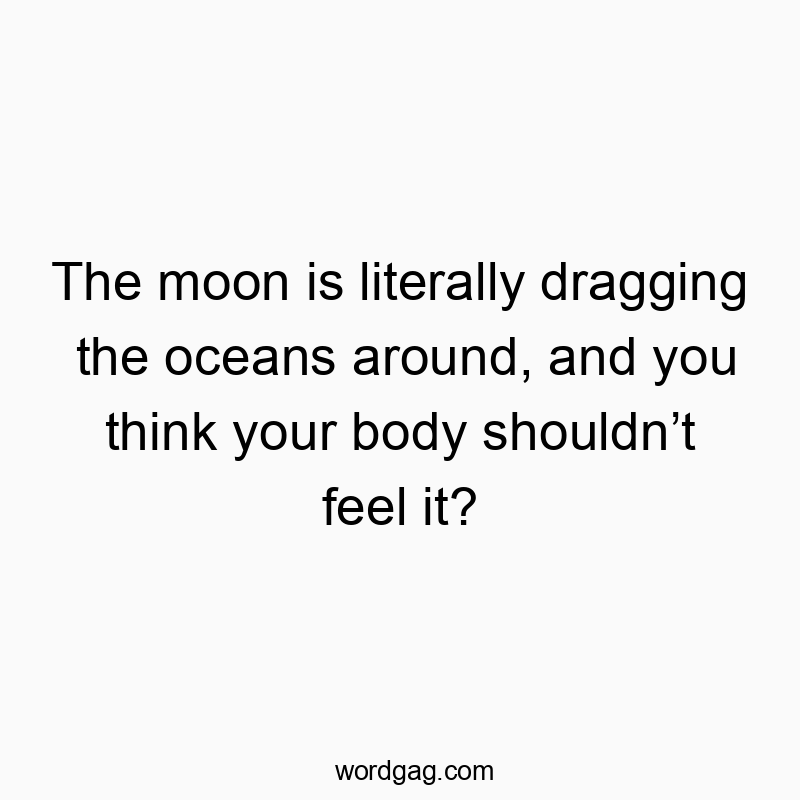 The moon is literally dragging the oceans around, and you think your body shouldn’t feel it?