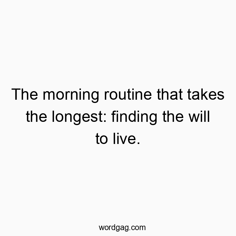 Funny morning quotes - The morning routine that takes the longest: finding the will to live.