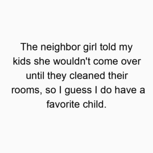 The neighbor girl told my kids she wouldn’t come over until they cleaned their rooms, so I guess I do have a favorite child.