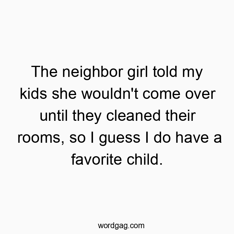 Funny clean room quotes - The neighbor girl told my kids she wouldn’t come over until they cleaned their rooms, so I guess I do have a favorite child.
