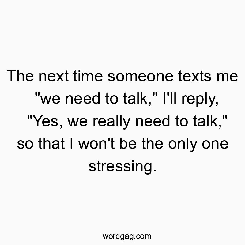 The next time someone texts me “we need to talk,” I’ll reply, “Yes, we really need to talk,” so that I won’t be the only one stressing.