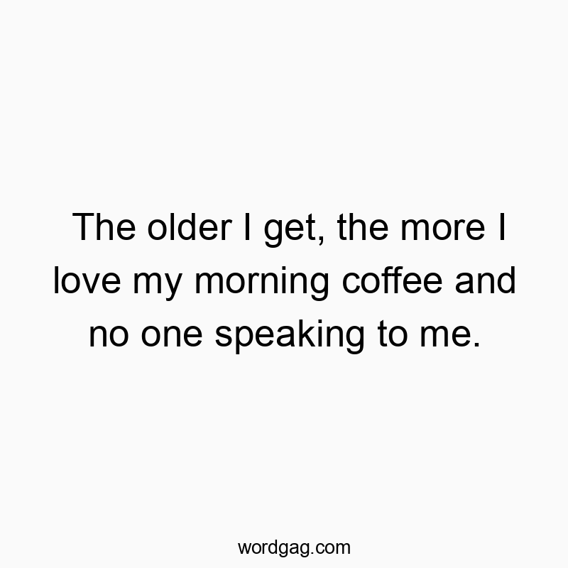 The older I get, the more I love my morning coffee and no one speaking to me.