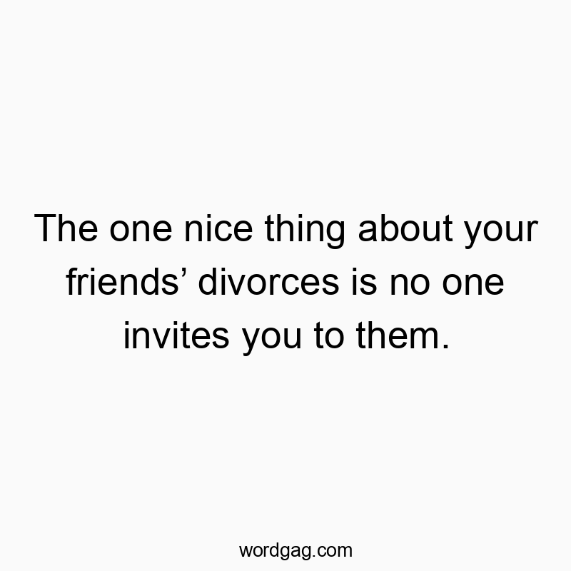 The one nice thing about your friendsโ divorces is no one invites you to them.