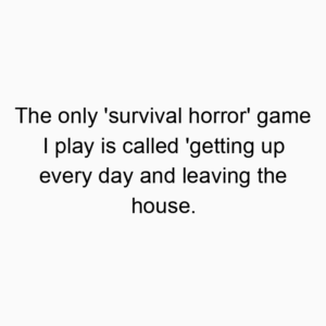 The only ‘survival horror’ game I play is called ‘getting up every day and leaving the house.