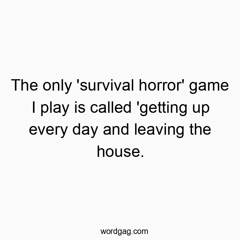 The only ‘survival horror’ game I play is called ‘getting up every day and leaving the house.