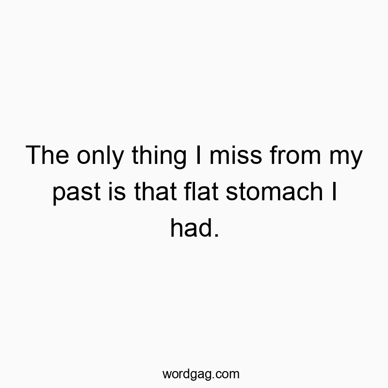 The only thing I miss from my past is that flat stomach I had.