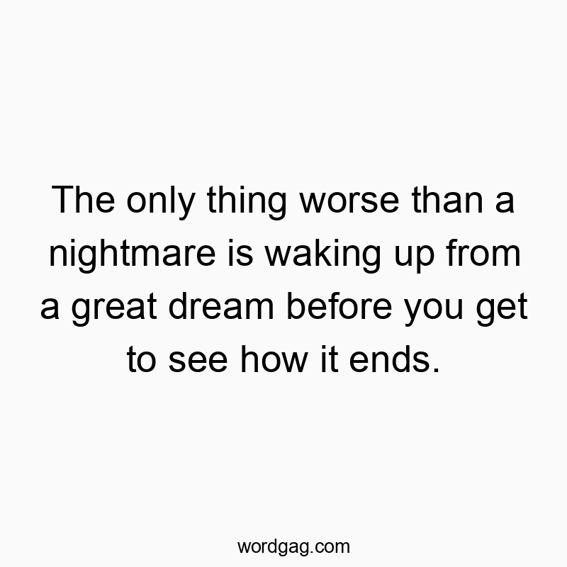 The only thing worse than a nightmare is waking up from a great dream before you get to see how it ends.