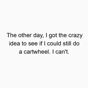 The other day, I got the crazy idea to see if I could still do a cartwheel. I can’t.