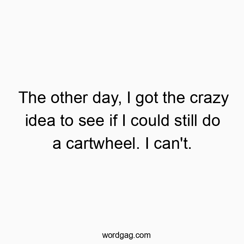 The other day, I got the crazy idea to see if I could still do a cartwheel. I can’t.
