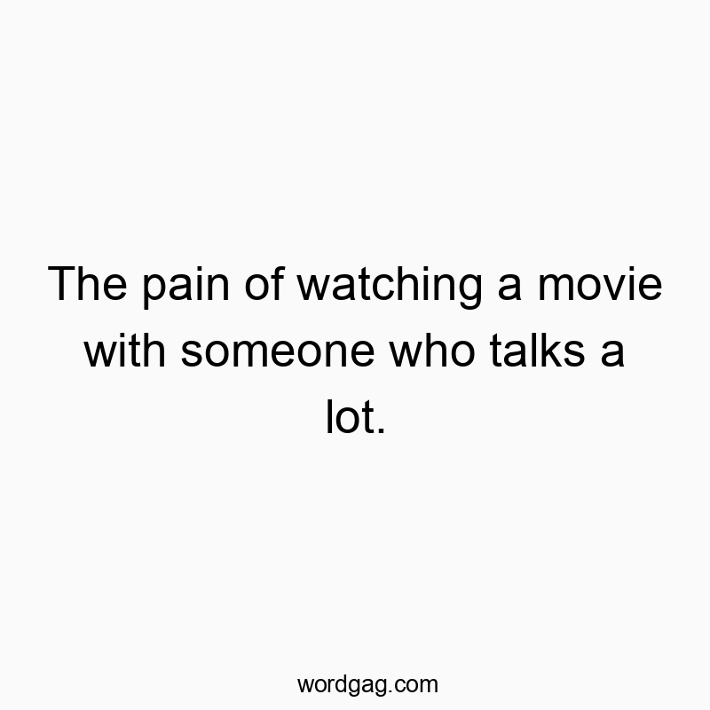 The pain of watching a movie with someone who talks a lot.