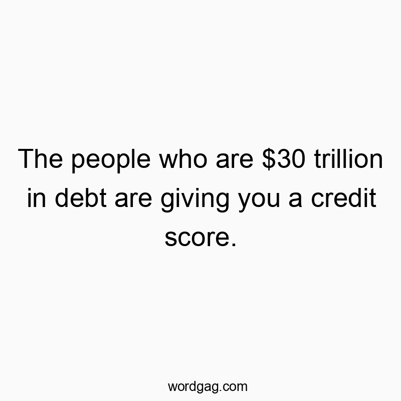 Funny credit score quotes - The people who are $30 trillion in debt are giving you a credit score.