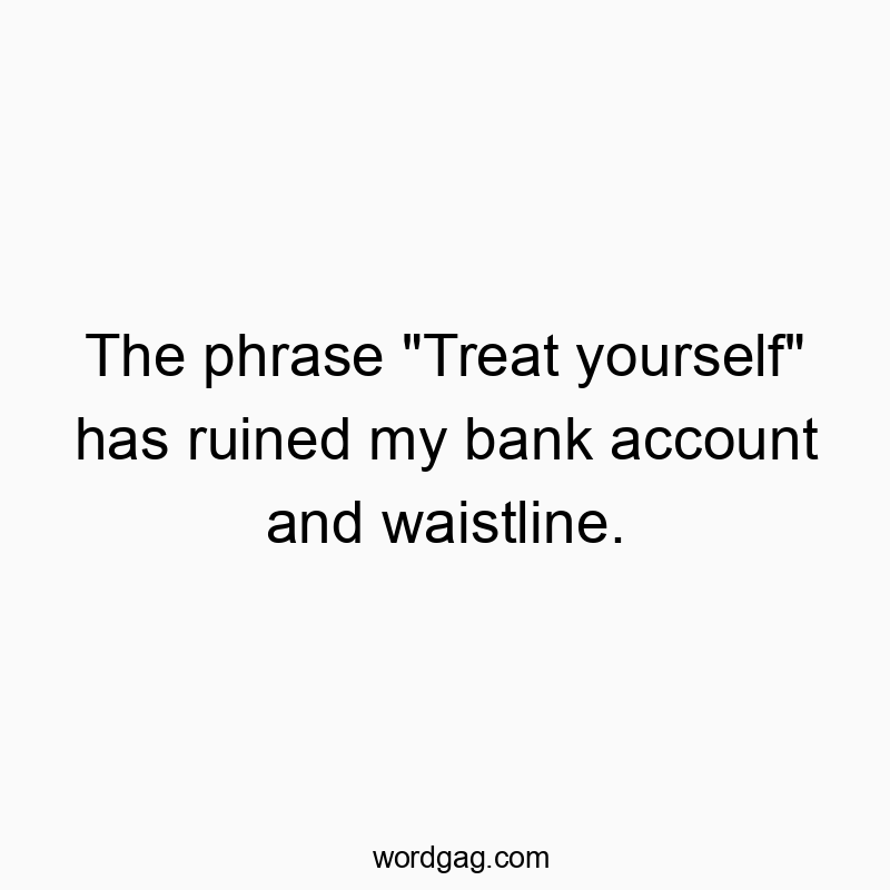 The phrase “Treat yourself” has ruined my bank account and waistline.