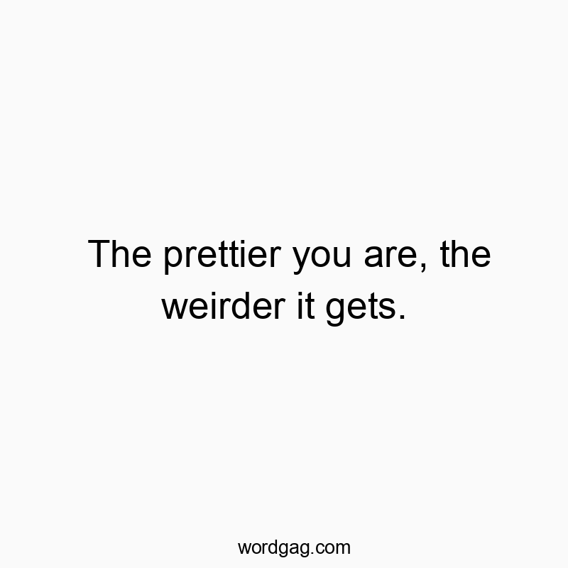 The prettier you are, the weirder it gets.
