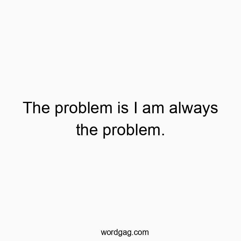Funny introspection quotes - The problem is I am always the problem.