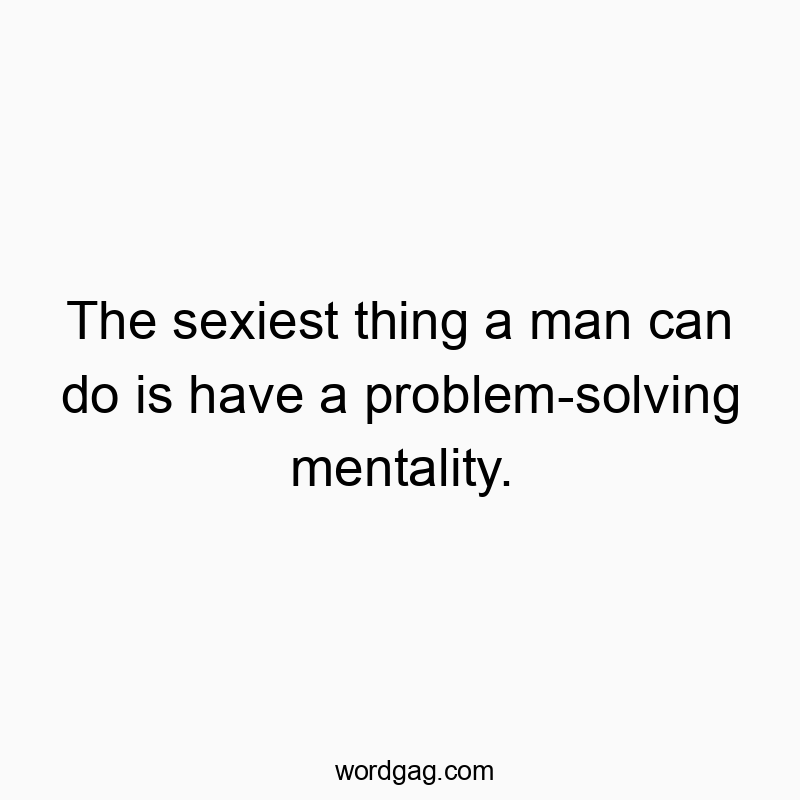 The sexiest thing a man can do is have a problem-solving mentality.