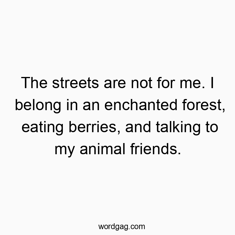 Funny humorous quotes - The streets are not for me. I belong in an enchanted forest, eating berries, and talking to my animal friends.