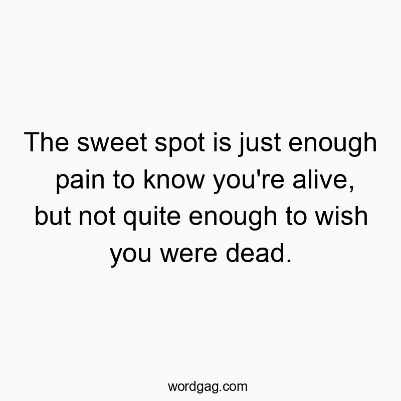 The sweet spot is just enough pain to know you’re alive, but not quite enough to wish you were dead.