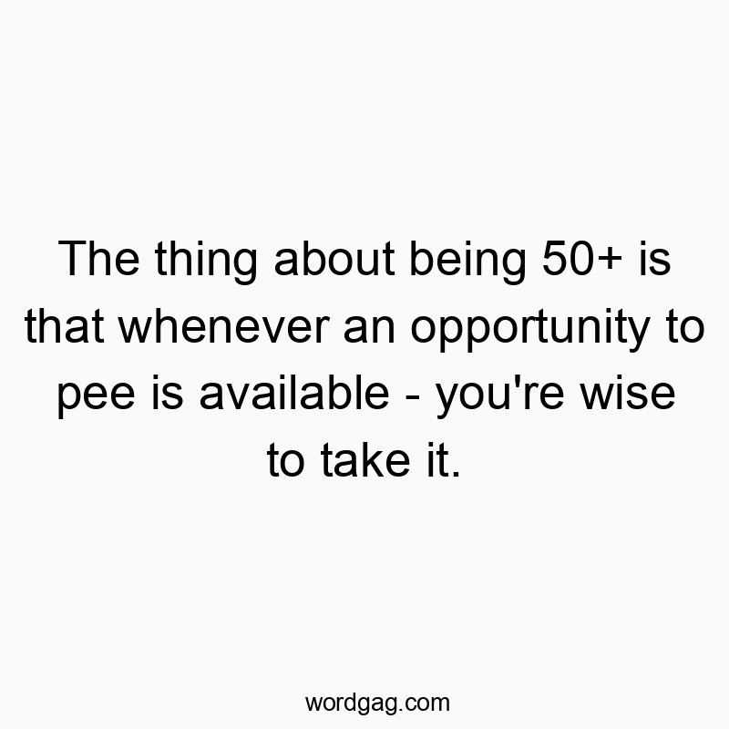 Funny age quotes - The thing about being 50+ is that whenever an opportunity to pee is available – you’re wise to take it.