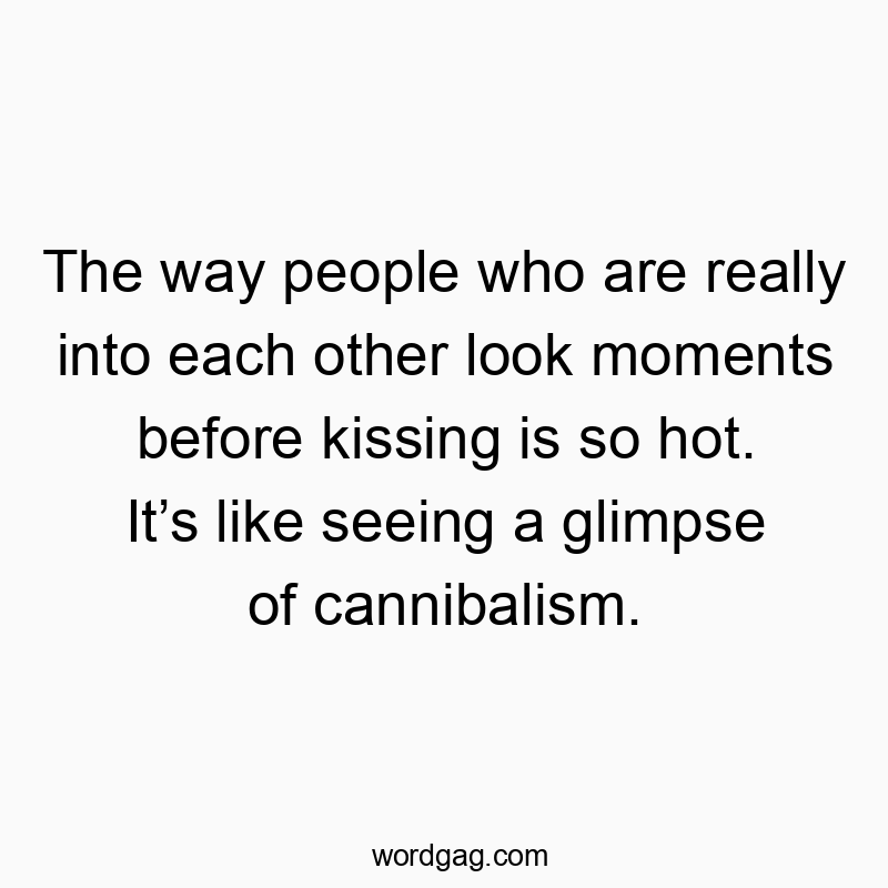 The way people who are really into each other look moments before kissing is so hot. Itโs like seeing a glimpse of cannibalism.