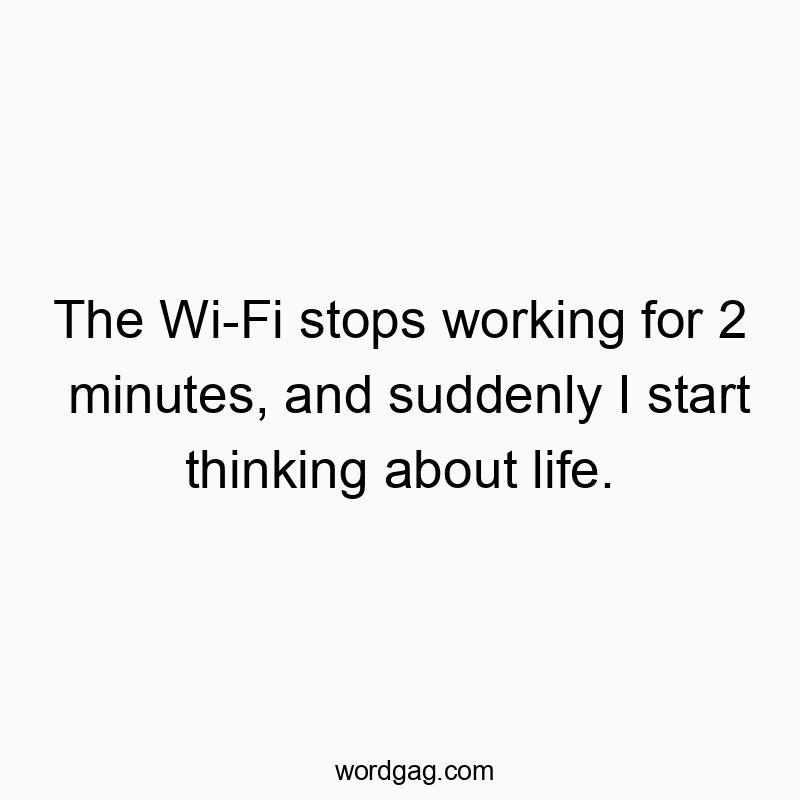 The Wi-Fi stops working for 2 minutes, and suddenly I start thinking about life.