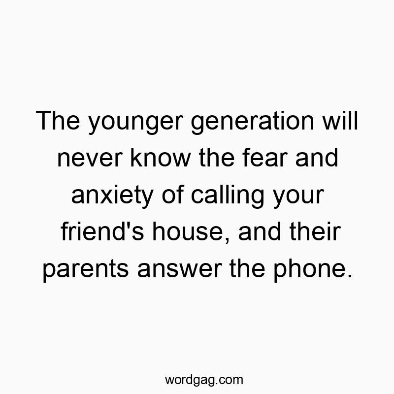 The younger generation will never know the fear and anxiety of calling your friend’s house, and their parents answer the phone.