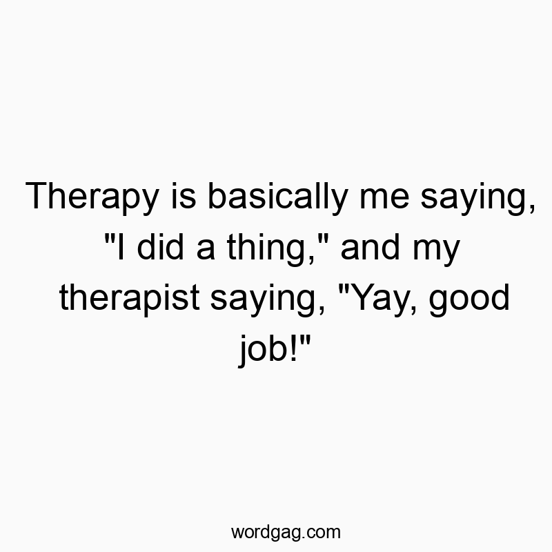 Therapy is basically me saying, “I did a thing,” and my therapist saying, “Yay, good job!”