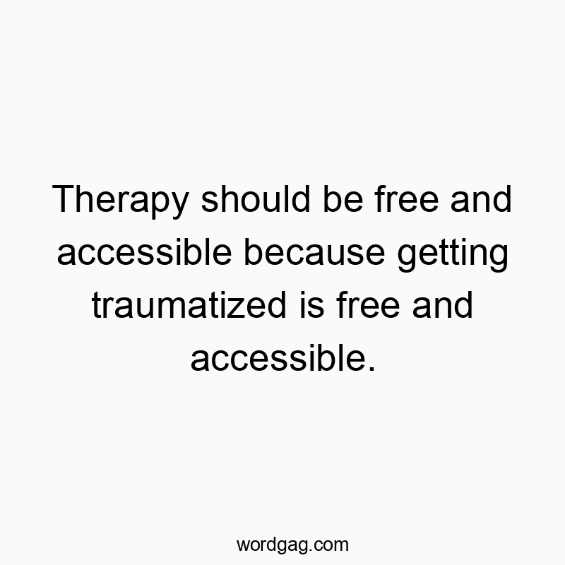 Therapy should be free and accessible because getting traumatized is free and accessible.