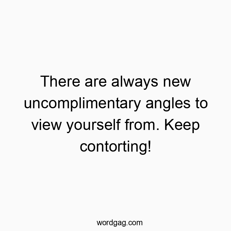 Funny humor quote quotes - There are always new uncomplimentary angles to view yourself from. Keep contorting!