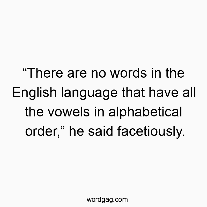 “There are no words in the English language that have all the vowels in alphabetical order,” he said facetiously.