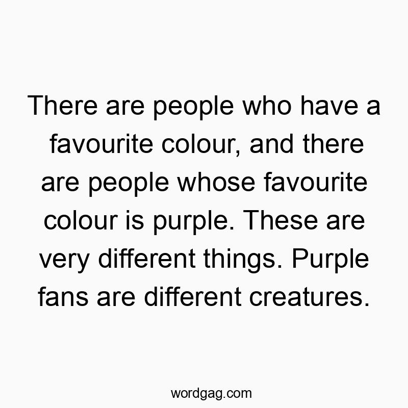 There are people who have a favourite colour, and there are people whose favourite colour is purple. These are very different things. Purple fans are different creatures.