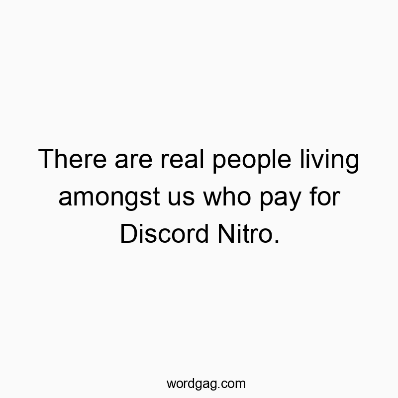 There are real people living amongst us who pay for Discord Nitro.