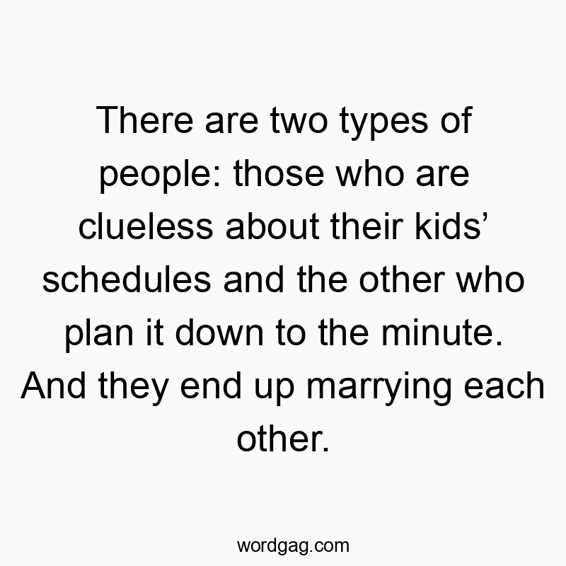 Funny kids quotes - There are two types of people: those who are clueless about their kids’ schedules and the other who plan it down to the minute. And they end up marrying each other.