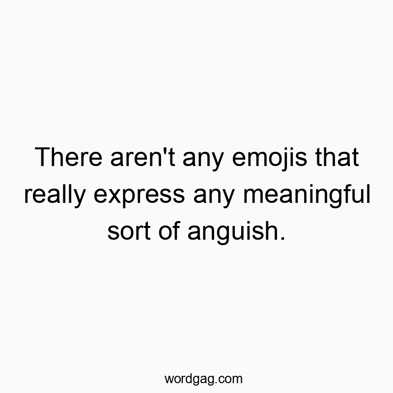 There aren’t any emojis that really express any meaningful sort of anguish.