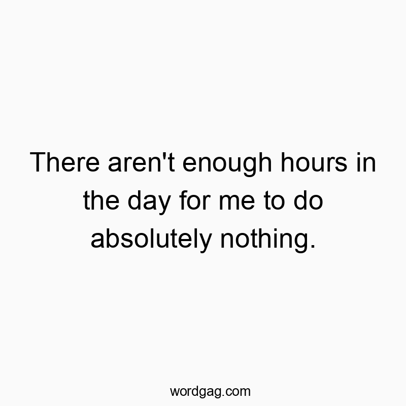 There aren’t enough hours in the day for me to do absolutely nothing.