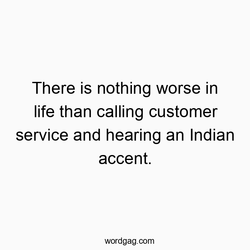 There is nothing worse in life than calling customer service and hearing an Indian accent.