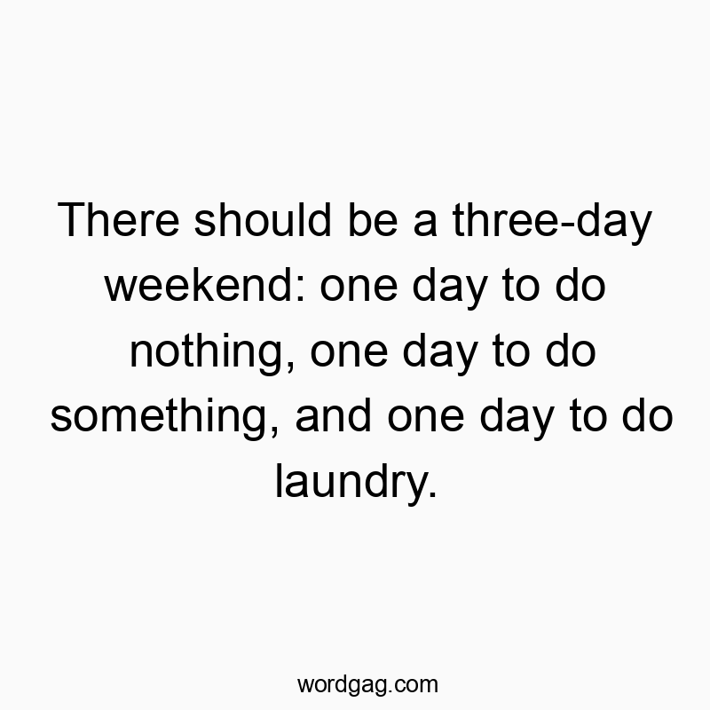 There should be a three-day weekend: one day to do nothing, one day to do something, and one day to do laundry.
