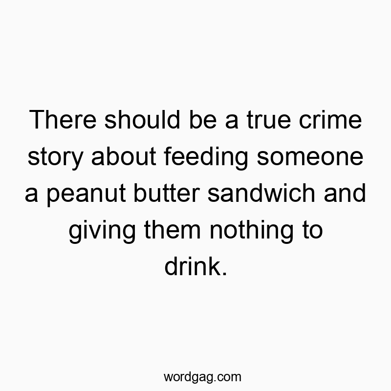 Funny prank quotes - There should be a true crime story about feeding someone a peanut butter sandwich and giving them nothing to drink.