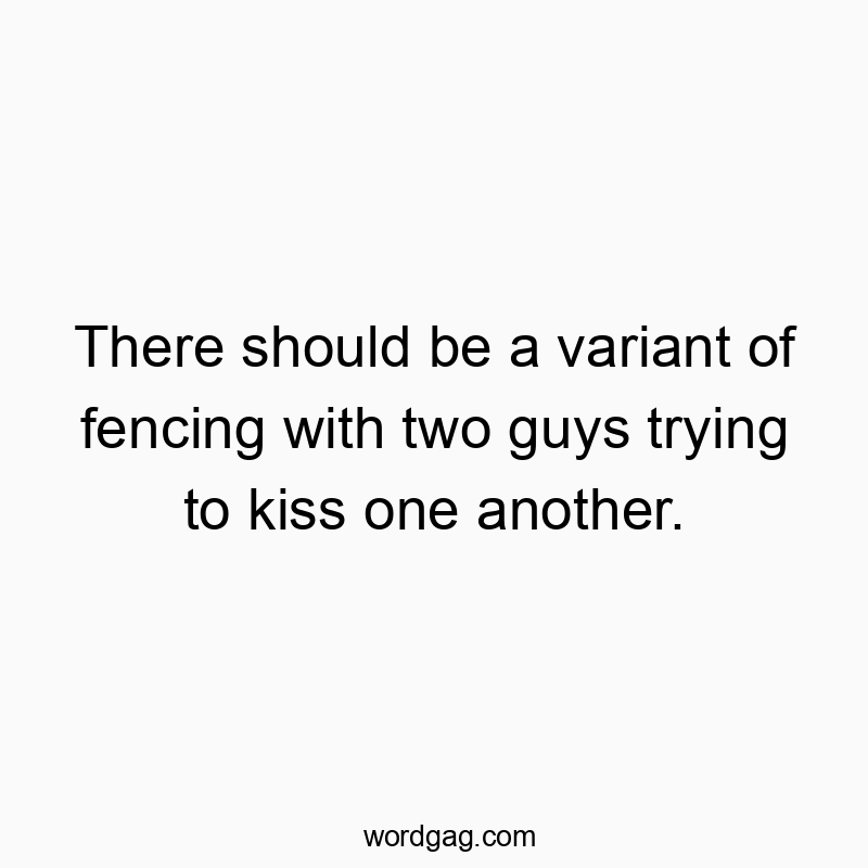 There should be a variant of fencing with two guys trying to kiss one another.