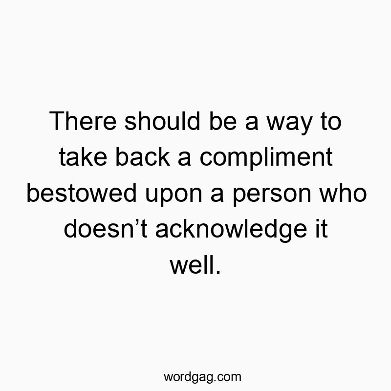 Funny social interaction quotes - There should be a way to take back a compliment bestowed upon a person who doesn’t acknowledge it well.