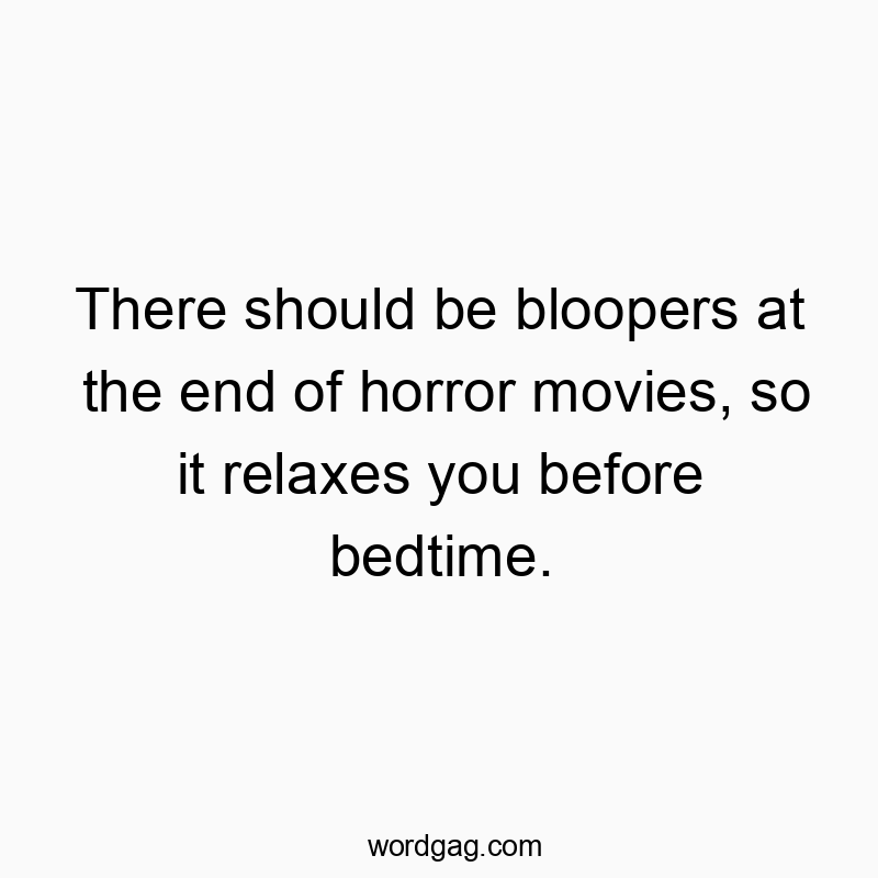There should be bloopers at the end of horror movies, so it relaxes you before bedtime.