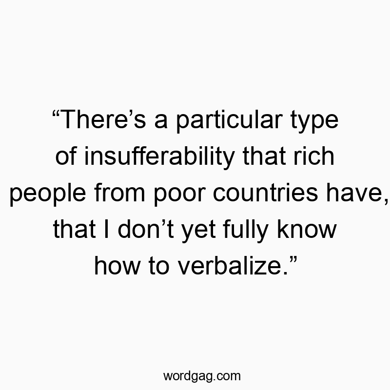 Funny rich person quotes - “There’s a particular type of insufferability that rich people from poor countries have, that I don’t yet fully know how to verbalize.”