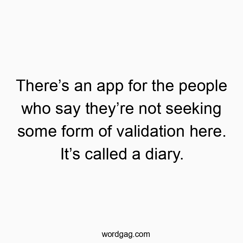 Thereโs an app for the people who say theyโre not seeking some form of validation here. Itโs called a diary.