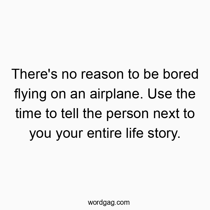 Funny flying quotes - There’s no reason to be bored flying on an airplane. Use the time to tell the person next to you your entire life story.